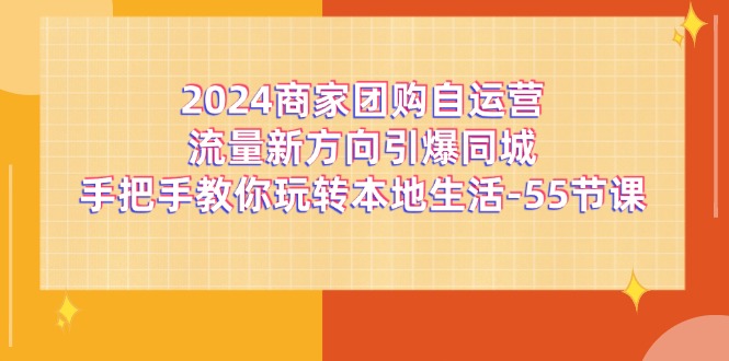 2024商家团购-自运营流量新方向引爆同城，手把手教你玩转本地生活-55节课-亿创圈