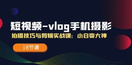 短视频-vlog手机摄影：拍摄技巧与剪辑实战课：小白变大神（18节课）