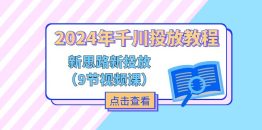 2024年千川投放教程，新思路+新投放（9节视频课）