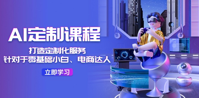 AI-定制课程，打造 定制化服务（针对于零基础小白、电商达人）36节课-亿创圈