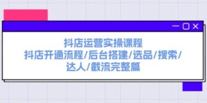 抖店运营实操课程:抖店开通流程/后台搭建/选品/搜索/达人/截流完整篇-优创圈