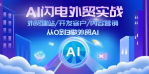 AI 闪电外贸实战：外贸建站/开发客户/内容营销/从0到3做外贸AI-更新至75节-优创圈