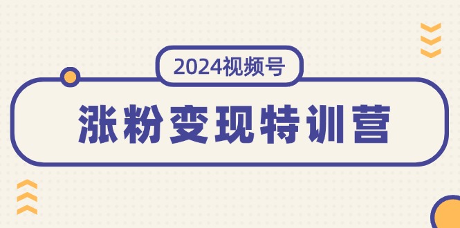 2024视频号-涨粉变现特训营：一站式打造稳定视频号涨粉变现模式（10节）-优创圈