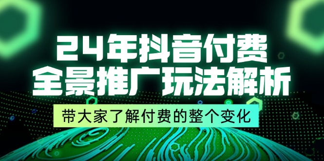 24年抖音付费 全景推广玩法解析，带大家了解付费的整个变化 (9节课)-优创圈