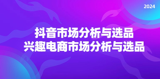 2024抖音/市场分析与选品，兴趣电商市场分析与选品-优创圈
