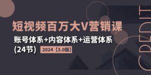 2024短视频·百万大V营销课【3.0版】账号体系+内容体系+运营体系(24节)-优创圈