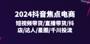 2024抖音-焦点电商:短视频带货/直播带货/抖店/达人/星图/千川投流/32节课-优创圈