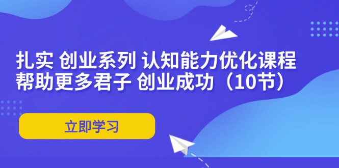 扎实 创业系列 认知能力优化课程：帮助更多君子 创业成功（10节）-优创圈