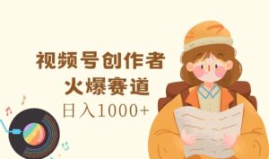 视频号创作者，火爆赛道，日入1000+-优创圈