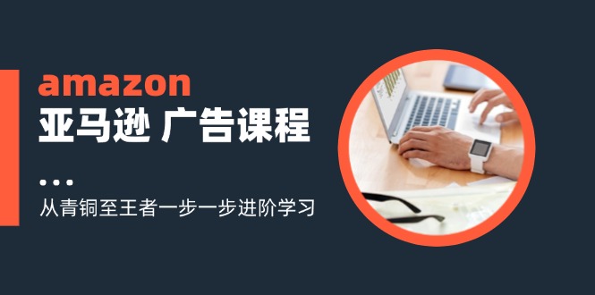 amazon亚马逊 广告课程：从青铜至王者一步一步进阶学习（16节）-优创圈