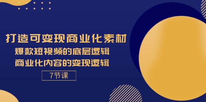 打造可变现商业化素材，爆款短视频的底层逻辑，商业化内容的变现逻辑-7节-优创圈