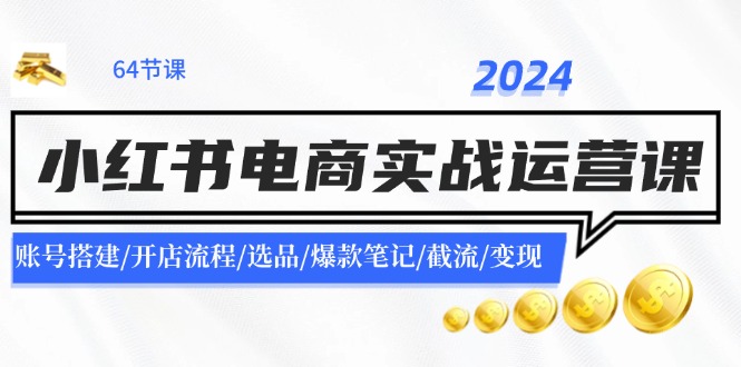 2024小红书电商实战运营课：账号搭建/开店流程/选品/爆款笔记/截流/变现-优创圈