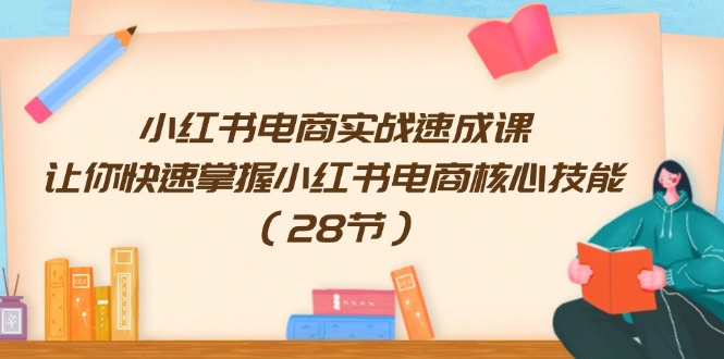 小红书电商实战速成课，让你快速掌握小红书电商核心技能（28节）-优创圈