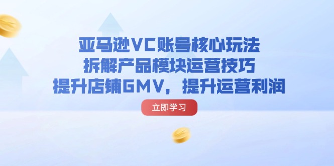 亚马逊VC账号核心玩法，拆解产品模块运营技巧，提升店铺GMV，提升运营利润-优创圈