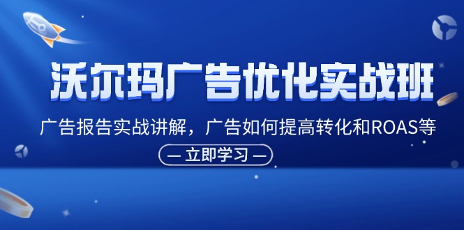 沃尔玛广告优化实战班，广告报告实战讲解，广告如何提高转化和ROAS等-优创圈
