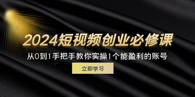 2024短视频创业必修课，从0到1手把手教你实操1个能盈利的账号 (32节)-优创圈