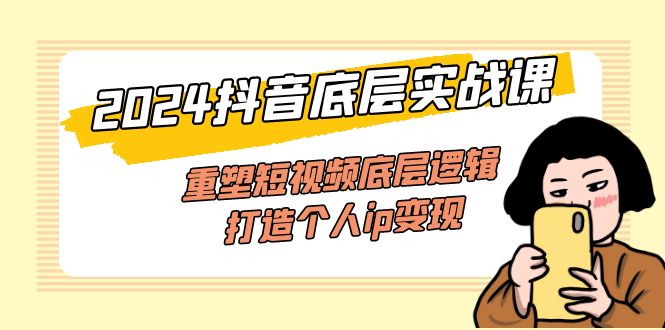 2024抖音底层实战课，重塑短视频底层逻辑，打造个人ip变现（52节课）-优创圈