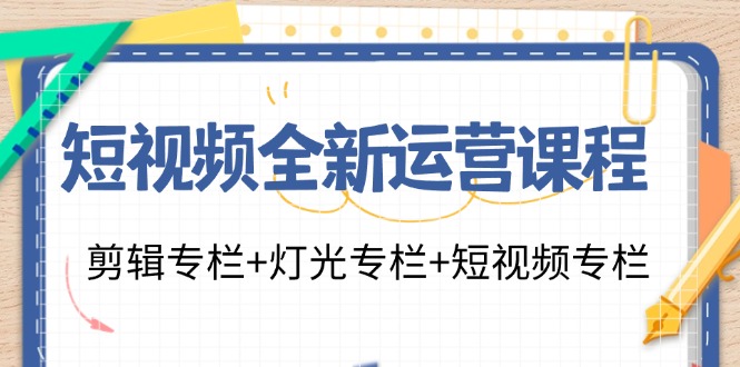 短视频全新运营课程：剪辑专栏+灯光专栏+短视频专栏（23节课）-优创圈