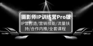 摄影师IP训练营Pro版，IP营打造/营销技能/流量扶持/合作内推/全套课程-优创圈