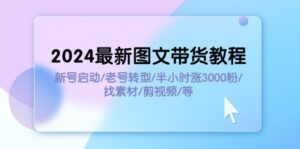 2024最新图文带货教程：新号启动/老号转型/半小时涨3000粉/找素材/剪辑-优创圈