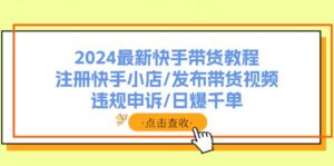 2024最新快手带货教程：注册快手小店/发布带货视频/违规申诉/日爆千单-优创圈