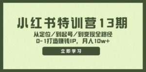 小红书特训营13期，从定位/到起号/到变现全路径，0-1打造赚钱IP，月入10w+-优创圈