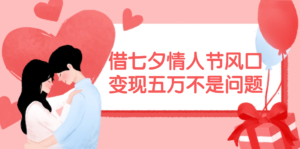 借七夕情人节风口,变现五万不是问题，错过再等一年！-优创圈