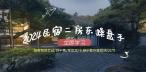 2024民宿二房东操盘手 民宿营销实战/纯干货/零忽悠/手把手教你做营销/21节-优创圈