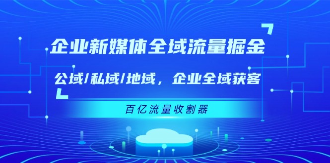 企业 新媒体 全域流量掘金：公域/私域/地域 企业全域获客 百亿流量 收割器