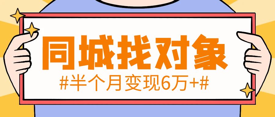 同城快速找对象业务，半个月变现6万【实操复盘拆解分享】-创富新天地