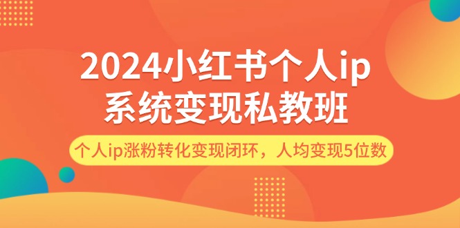 2024小红书个人ip系统变现私教班，个人ip涨粉转化变现闭环，人均变现5位数-创富新天地