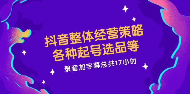 抖音整体经营策略，各种起号选品等  录音加字幕总共17小时-琪琪网创