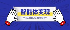 智能体变现收入破百万的经验分享【智能体变现】-优创圈