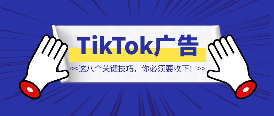 解锁TikTok广告的成功秘诀，这八个关键技巧，你必须要收下！【TikTok广告】-创富新天地