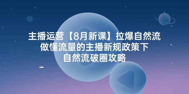 主播运营【8月新课】拉爆自然流，做懂流量的主播新规政策下，自然流破…-创富新天地