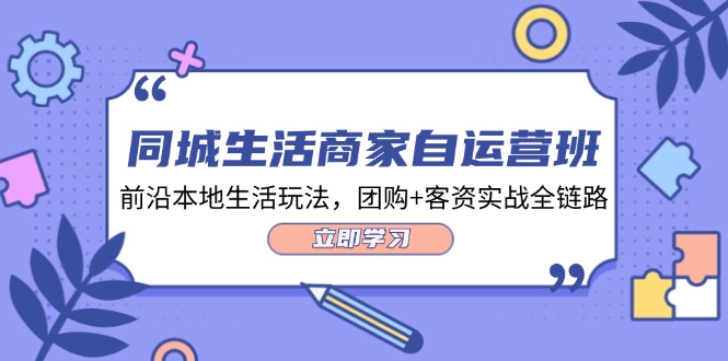 同城生活商家自运营班，前沿本地生活玩法，团购+客资实战全链路-34节课-琪琪网创