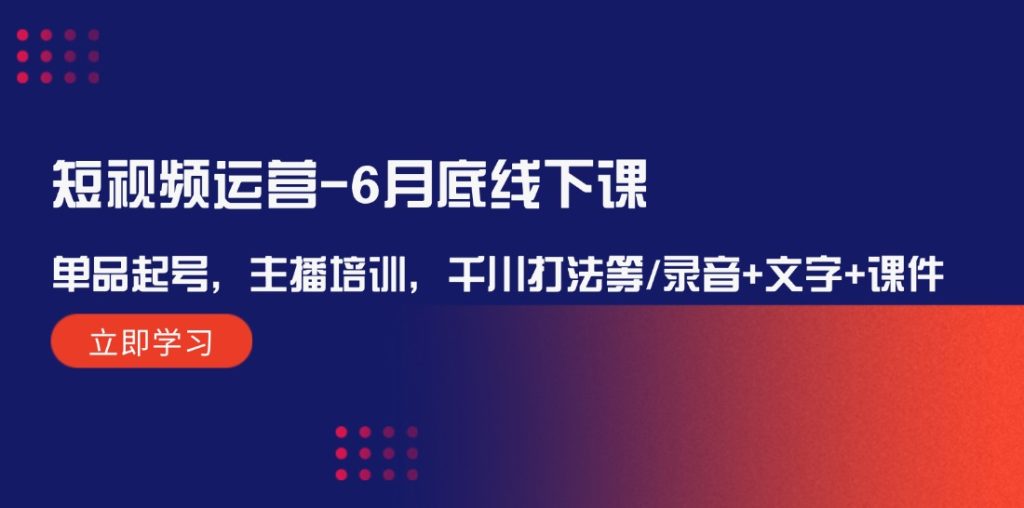短视频运营-6月底线下课:单品起号,主播培训,千川打法等/录音+文字+课件-优选副业网