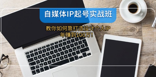 自媒体IP-起号实战班：教你如何靠打造设计个人IP，年赚到100万！-侠客笔记