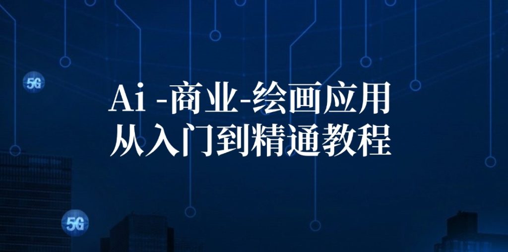 Ai-商业 绘画-应用从入门到精通教程:Ai绘画/设计/摄影/电商/建筑-优选副业网