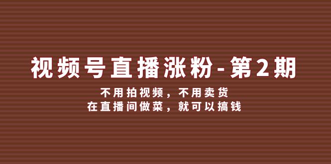 视频号/直播涨粉-第2期，不用拍视频，不用卖货，在直播间做菜，就可以搞钱-创富新天地