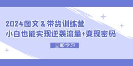 2024 图文+带货训练营，小白也能实现逆袭流量+变现密码