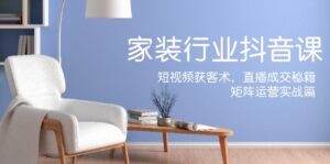 家装抖音课：短视频获客术，直播成交秘籍，矩阵运营实战篇-优创圈