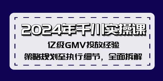 2024年千川实操课，亿级GMV投放经验，策略规划至执行细节，全面拆解-创富新天地