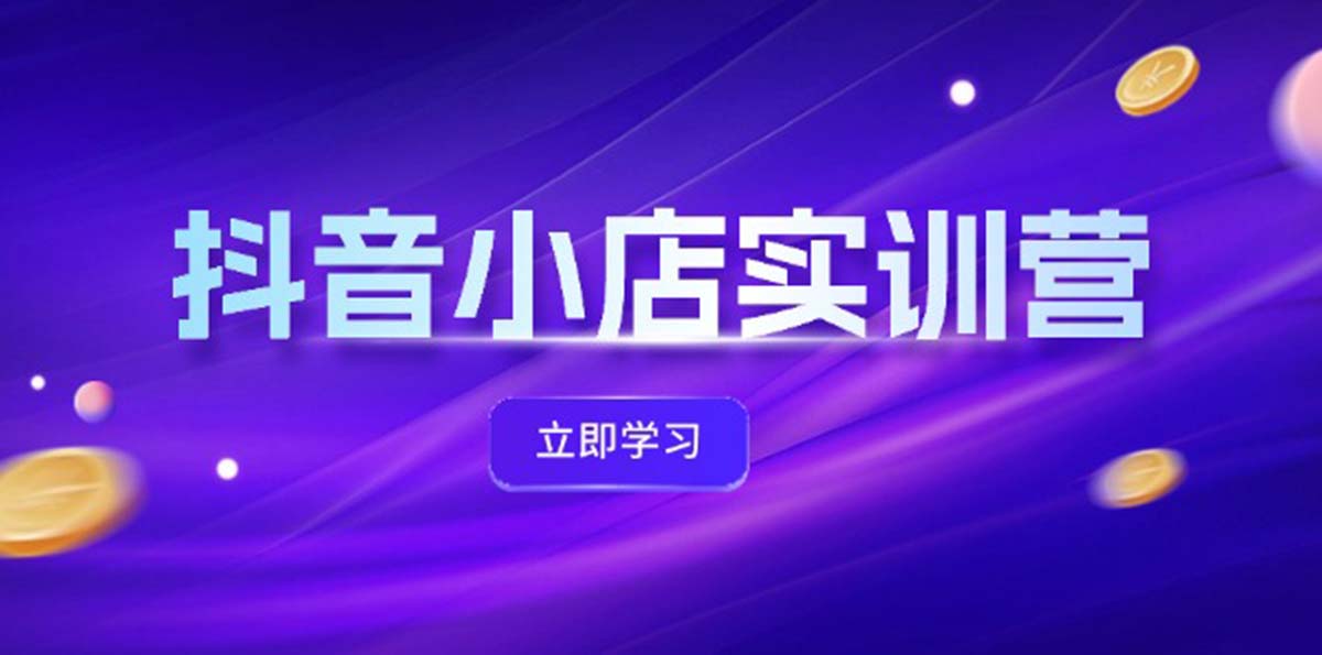 抖音小店最新实训营，提升体验分、商品卡 引流，投流增效，联盟引流秘籍-琪琪网创