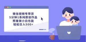 微信视频号带货，5分钟1条纯原创作品，照着做小白也能轻松日入500+-优创圈