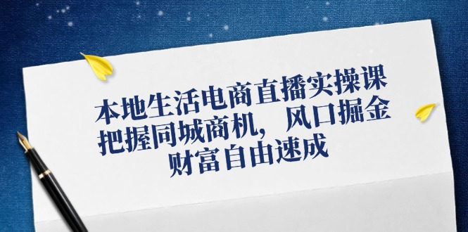 本地生活电商直播实操课，把握同城商机，风口掘金，财富自由速成-琪琪网创