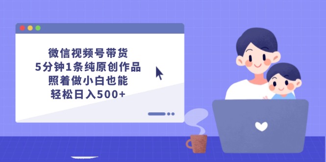 微信视频号带货，5分钟1条纯原创作品，照着做小白也能轻松日入500+-创富新天地