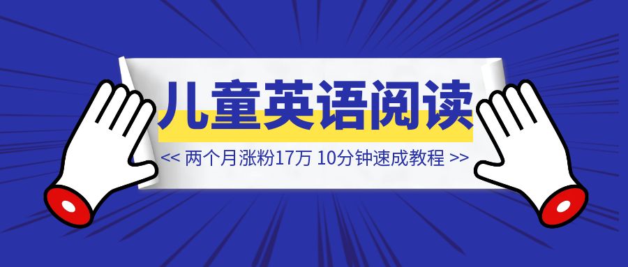 两个月涨粉17万？儿童英语阅读账号，10分钟速成教程！【家长的刚需！】-创富新天地