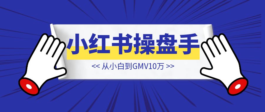 从小白到GMV10万的小红书训练营发售操盘手【小白的成长之路】-创富新天地