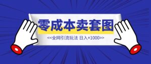 零成本卖套图，日入+1000【全网引流玩法!】-优创圈